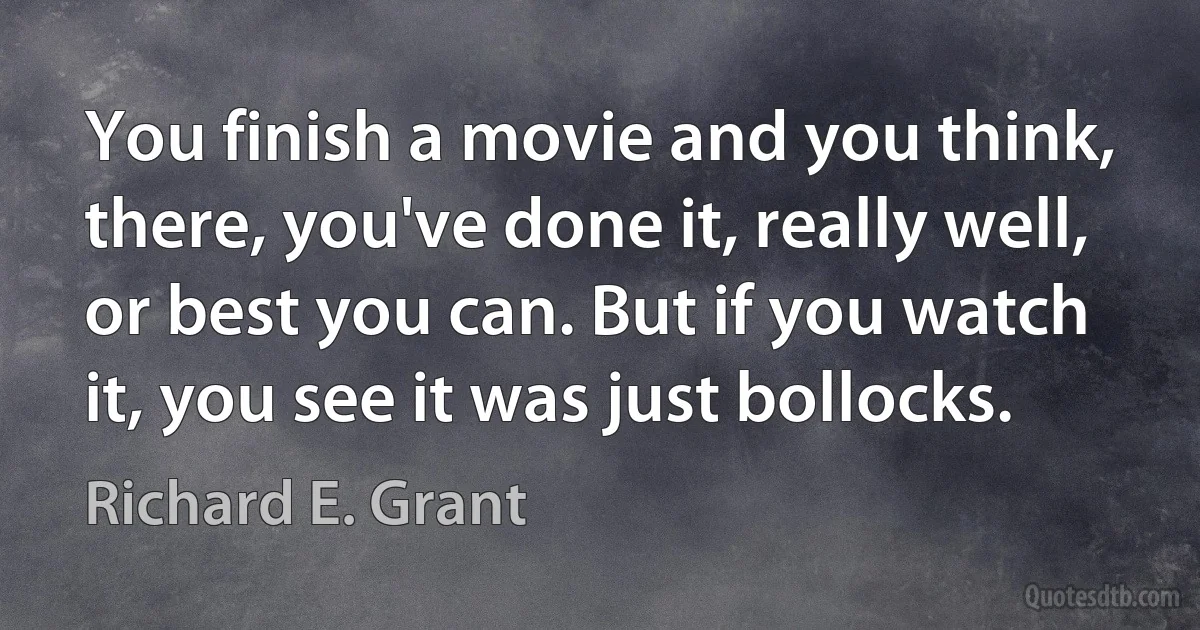 You finish a movie and you think, there, you've done it, really well, or best you can. But if you watch it, you see it was just bollocks. (Richard E. Grant)