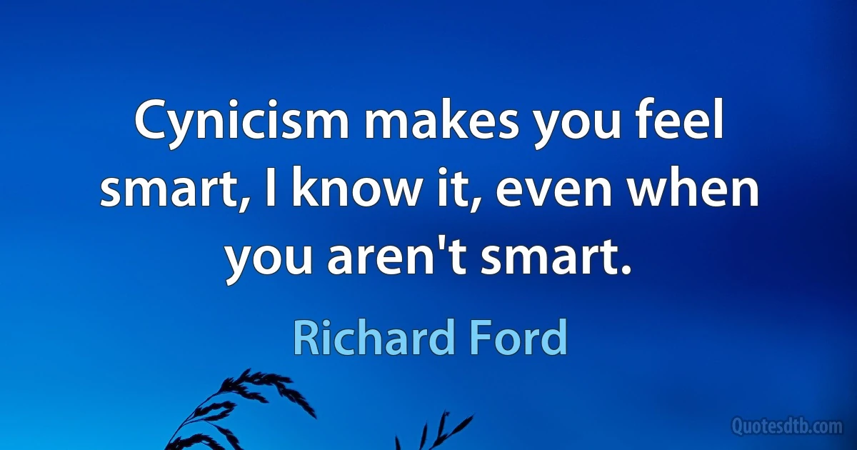 Cynicism makes you feel smart, I know it, even when you aren't smart. (Richard Ford)