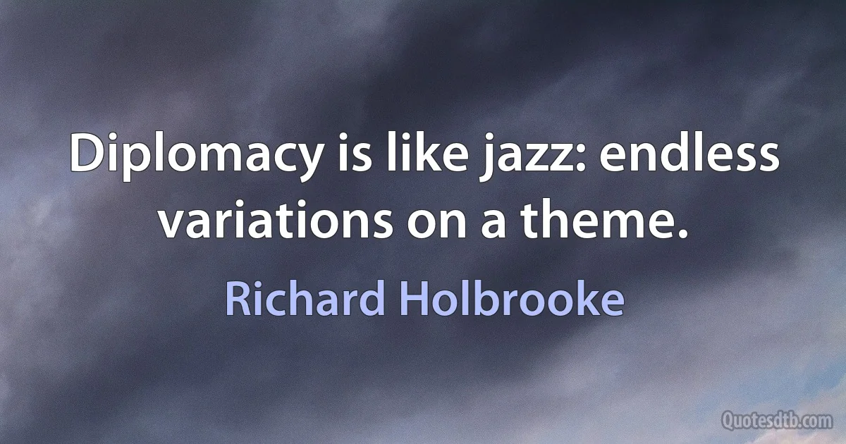 Diplomacy is like jazz: endless variations on a theme. (Richard Holbrooke)