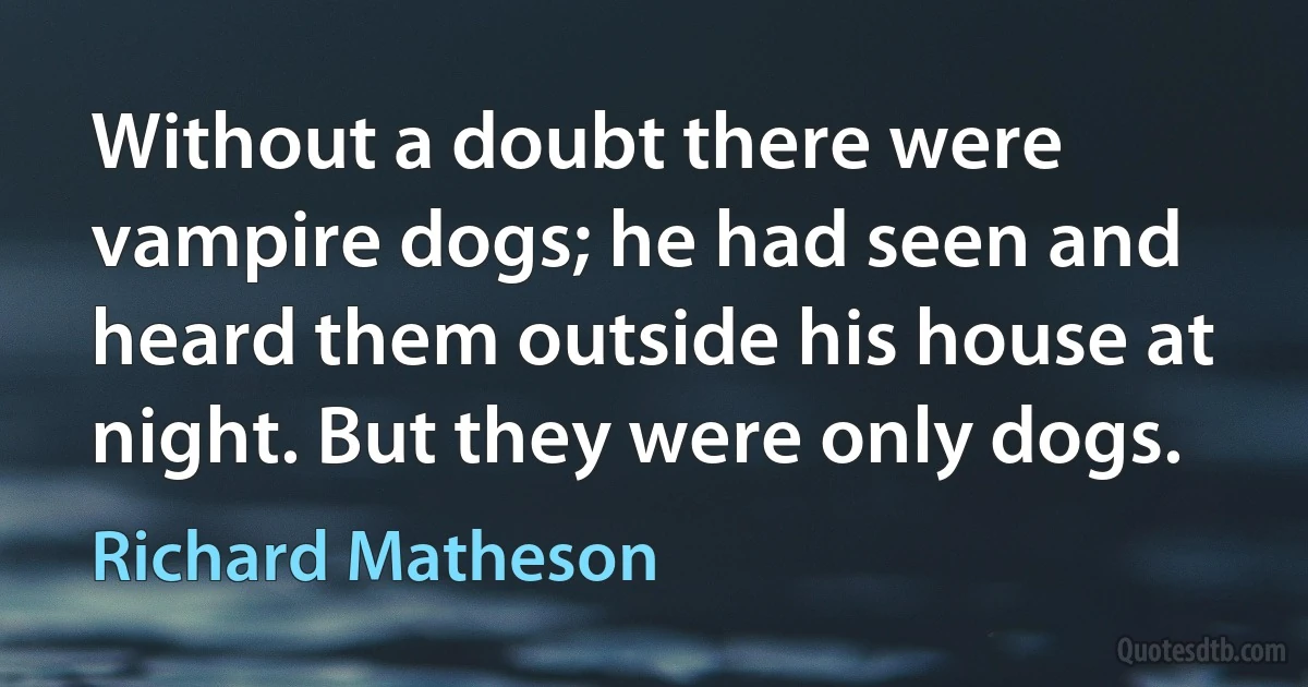 Without a doubt there were vampire dogs; he had seen and heard them outside his house at night. But they were only dogs. (Richard Matheson)