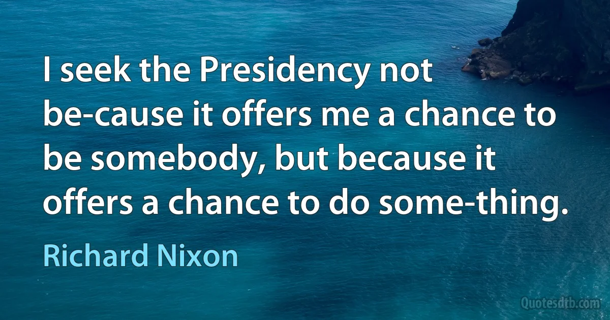 I seek the Presidency not be-cause it offers me a chance to be somebody, but because it offers a chance to do some-thing. (Richard Nixon)