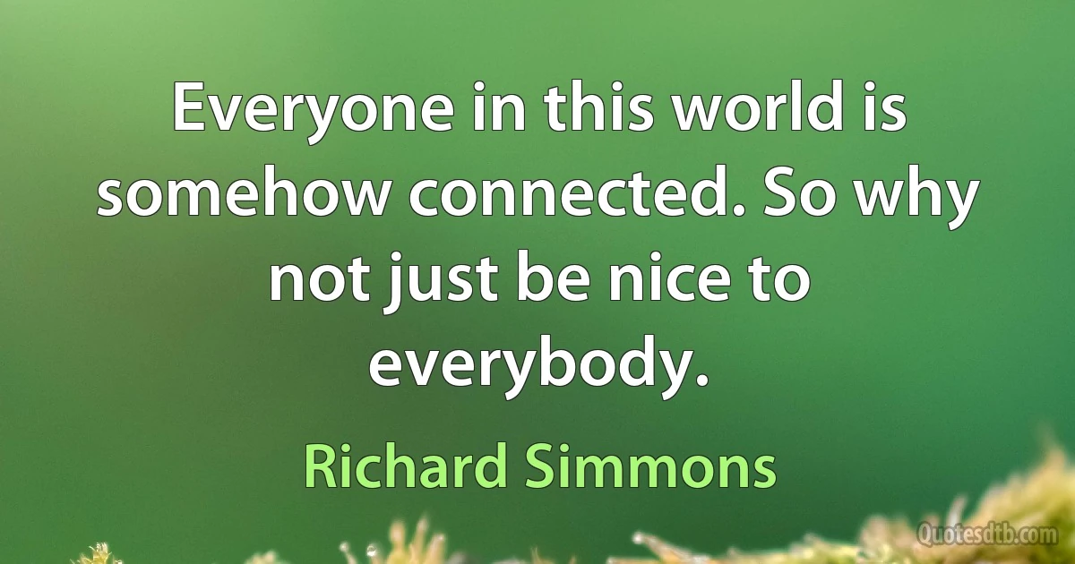 Everyone in this world is somehow connected. So why not just be nice to everybody. (Richard Simmons)