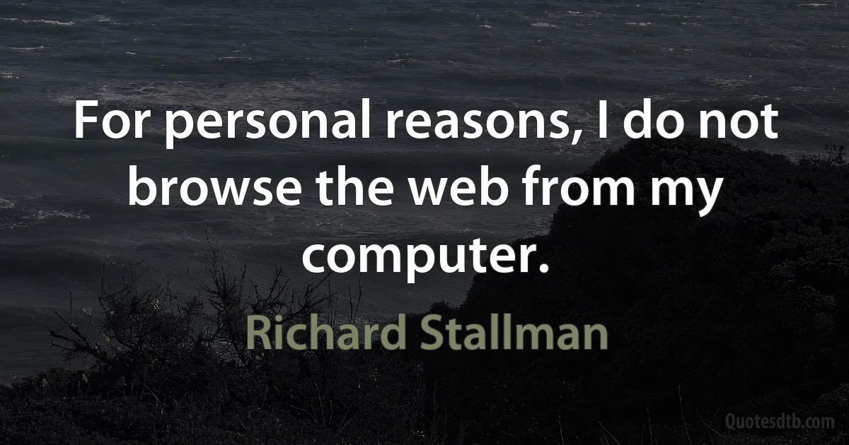 For personal reasons, I do not browse the web from my computer. (Richard Stallman)