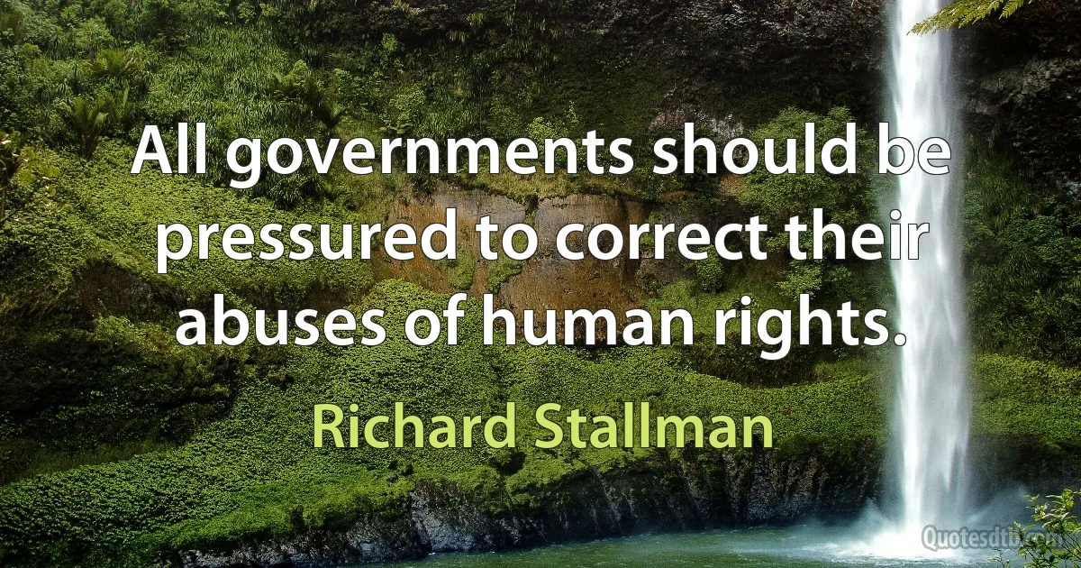 All governments should be pressured to correct their abuses of human rights. (Richard Stallman)