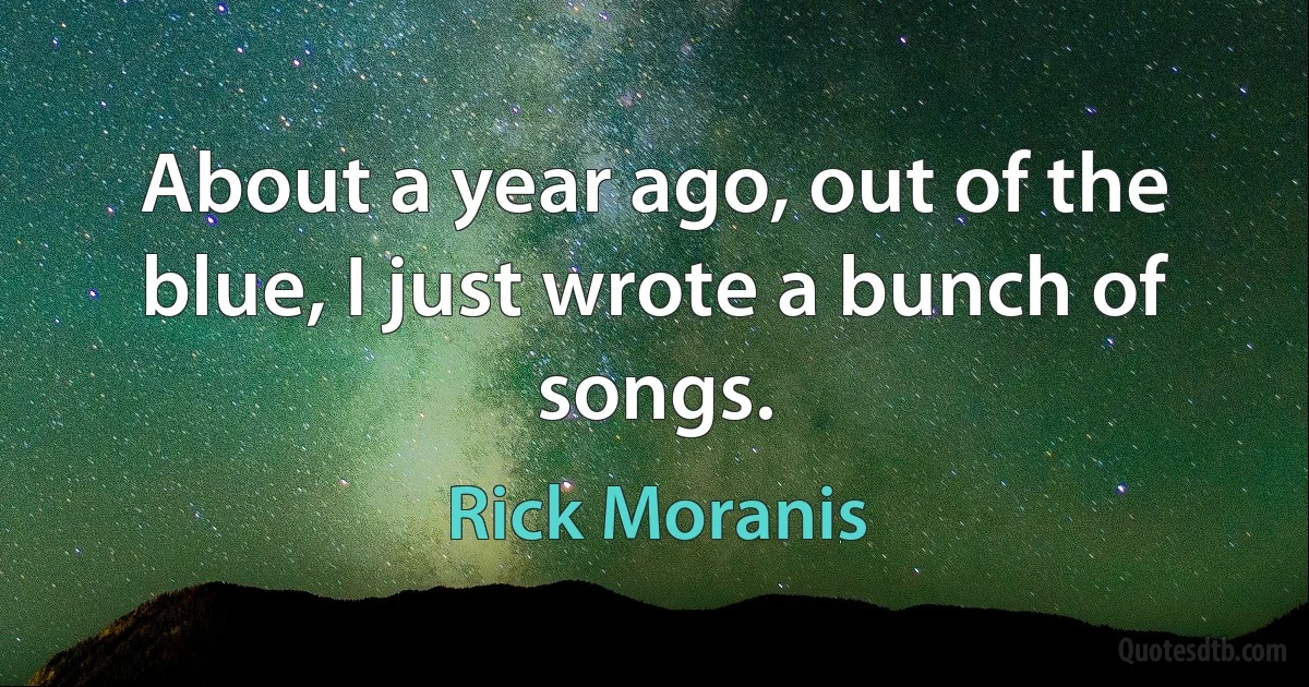 About a year ago, out of the blue, I just wrote a bunch of songs. (Rick Moranis)