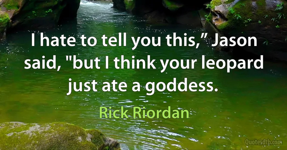 I hate to tell you this,” Jason said, "but I think your leopard just ate a goddess. (Rick Riordan)