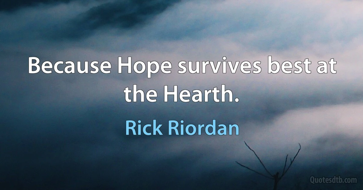 Because Hope survives best at the Hearth. (Rick Riordan)