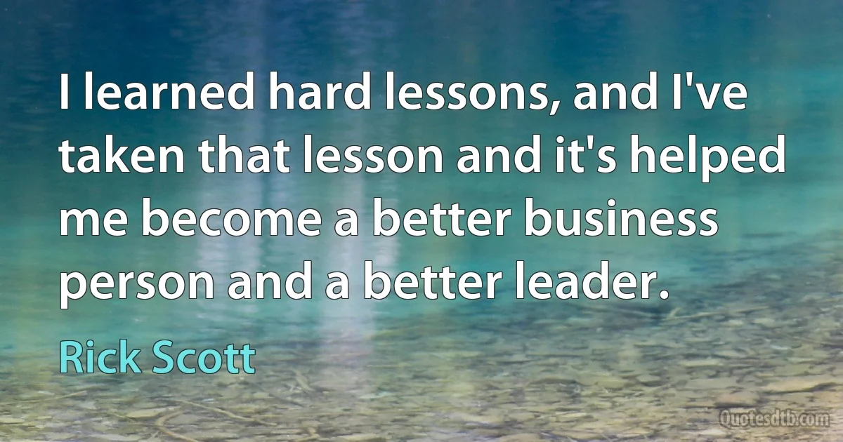 I learned hard lessons, and I've taken that lesson and it's helped me become a better business person and a better leader. (Rick Scott)