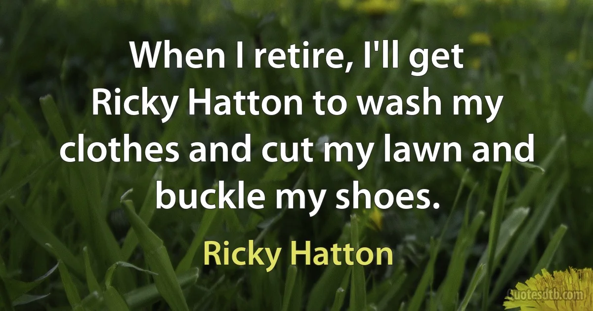 When I retire, I'll get Ricky Hatton to wash my clothes and cut my lawn and buckle my shoes. (Ricky Hatton)