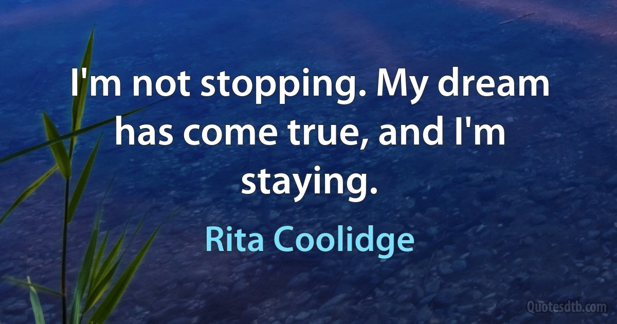 I'm not stopping. My dream has come true, and I'm staying. (Rita Coolidge)