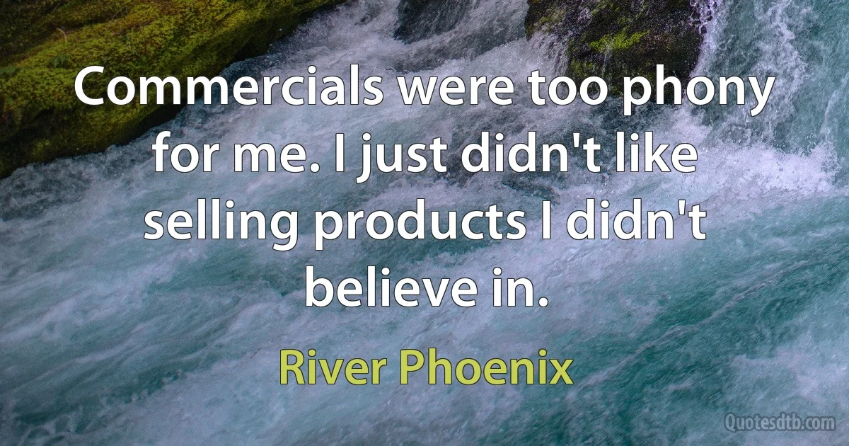 Commercials were too phony for me. I just didn't like selling products I didn't believe in. (River Phoenix)