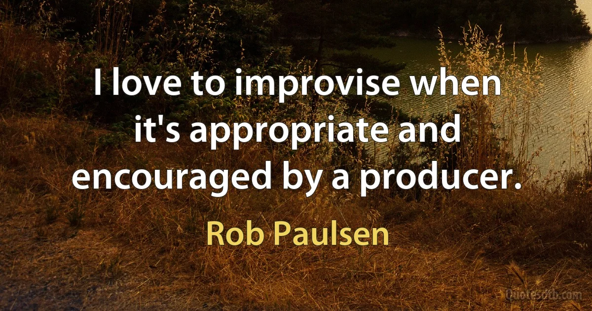 I love to improvise when it's appropriate and encouraged by a producer. (Rob Paulsen)