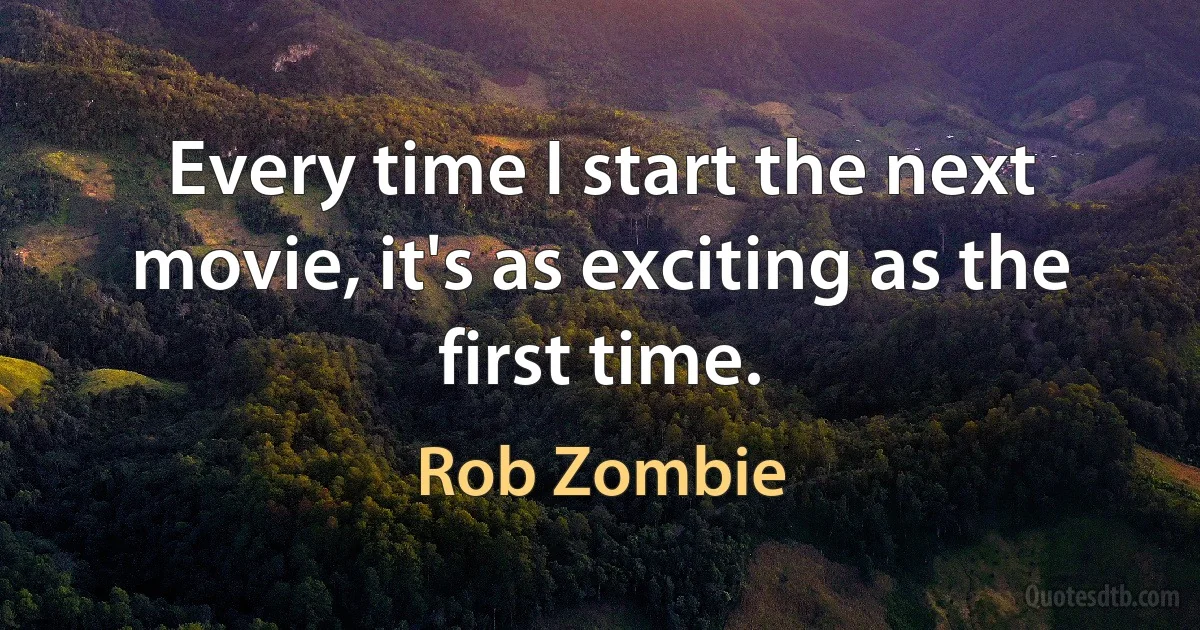 Every time I start the next movie, it's as exciting as the first time. (Rob Zombie)