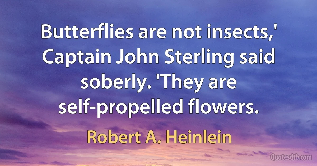 Butterflies are not insects,' Captain John Sterling said soberly. 'They are self-propelled flowers. (Robert A. Heinlein)