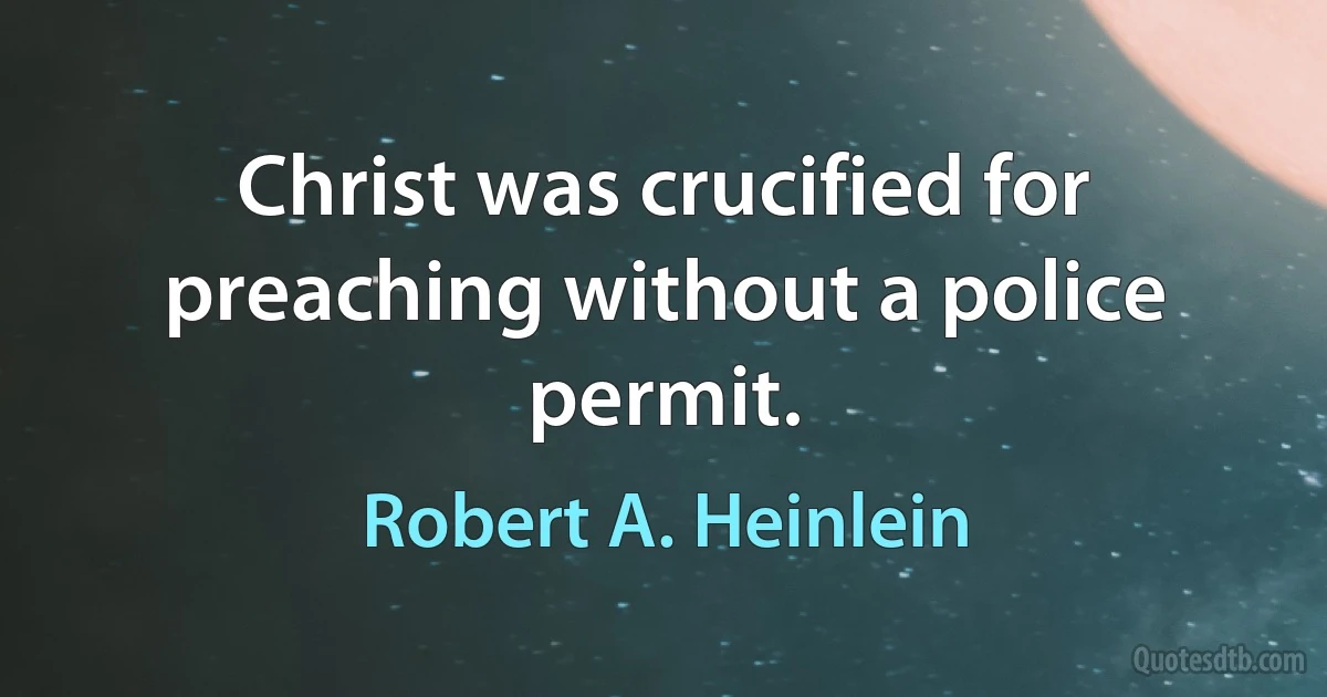 Christ was crucified for preaching without a police permit. (Robert A. Heinlein)