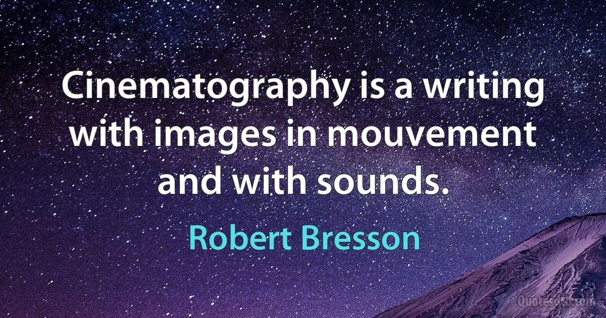 Cinematography is a writing with images in mouvement and with sounds. (Robert Bresson)