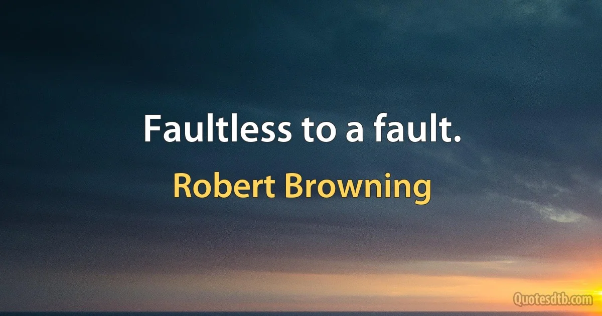 Faultless to a fault. (Robert Browning)