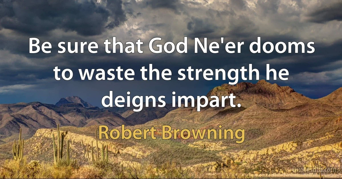 Be sure that God Ne'er dooms to waste the strength he deigns impart. (Robert Browning)