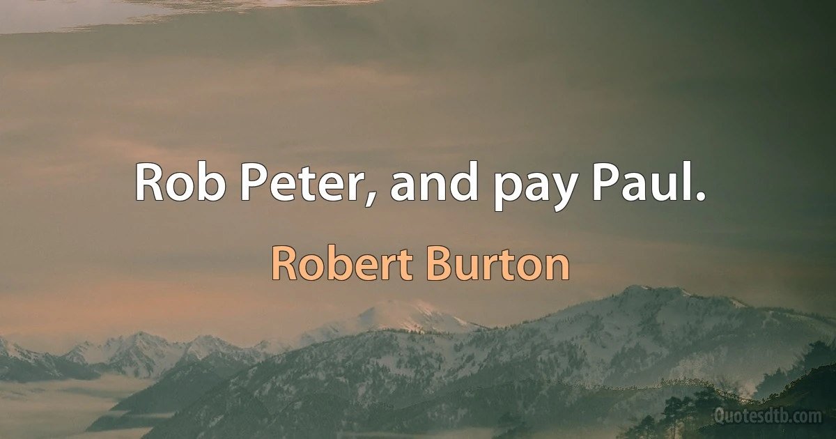 Rob Peter, and pay Paul. (Robert Burton)