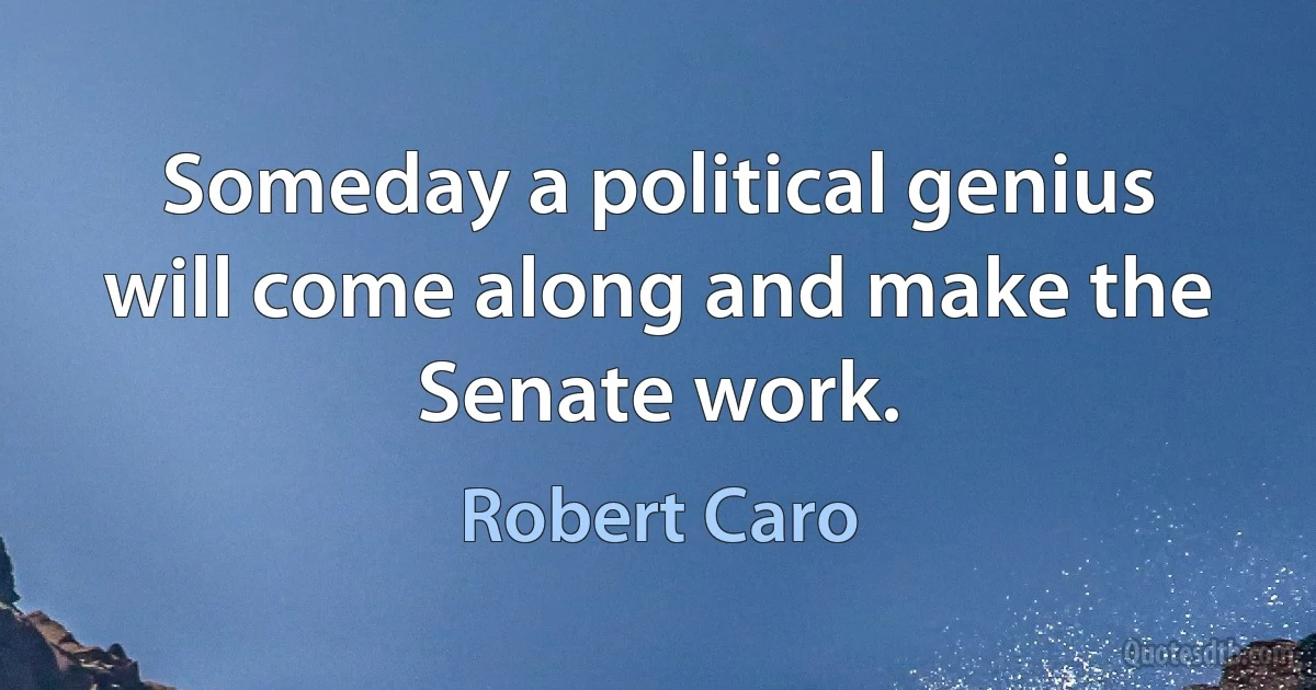 Someday a political genius will come along and make the Senate work. (Robert Caro)