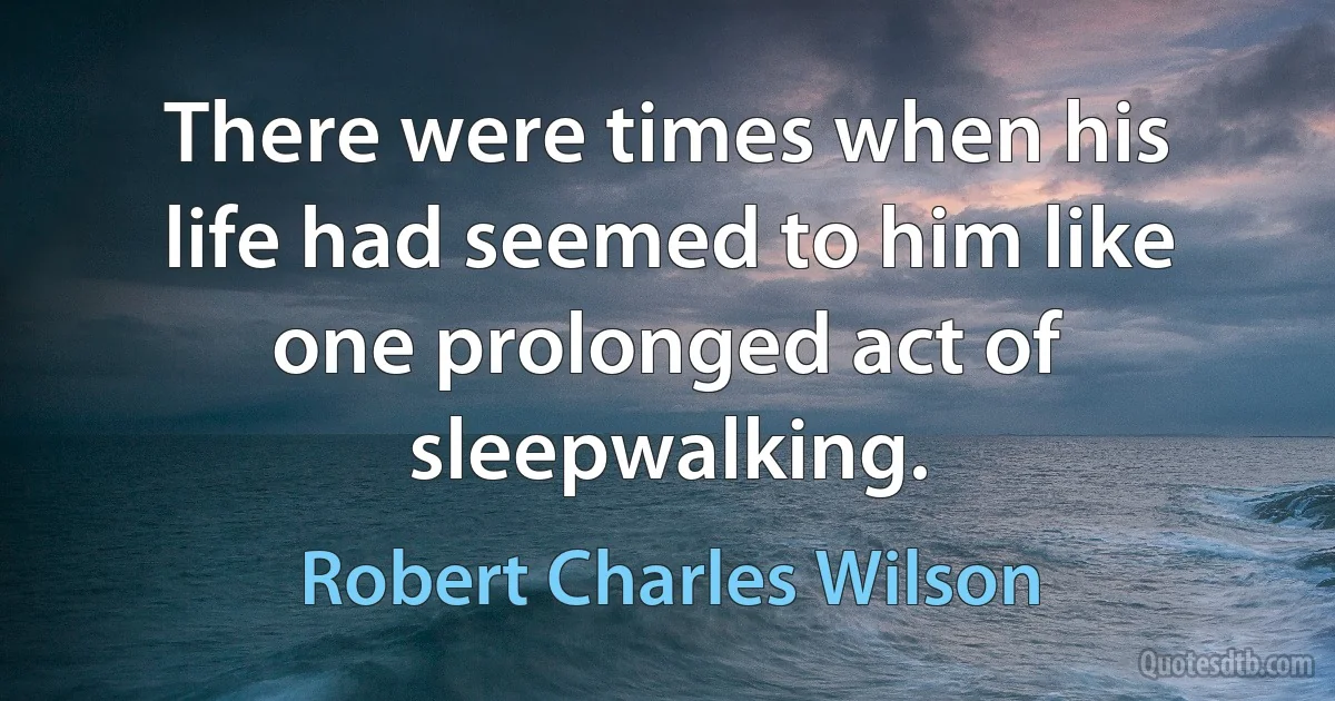 There were times when his life had seemed to him like one prolonged act of sleepwalking. (Robert Charles Wilson)