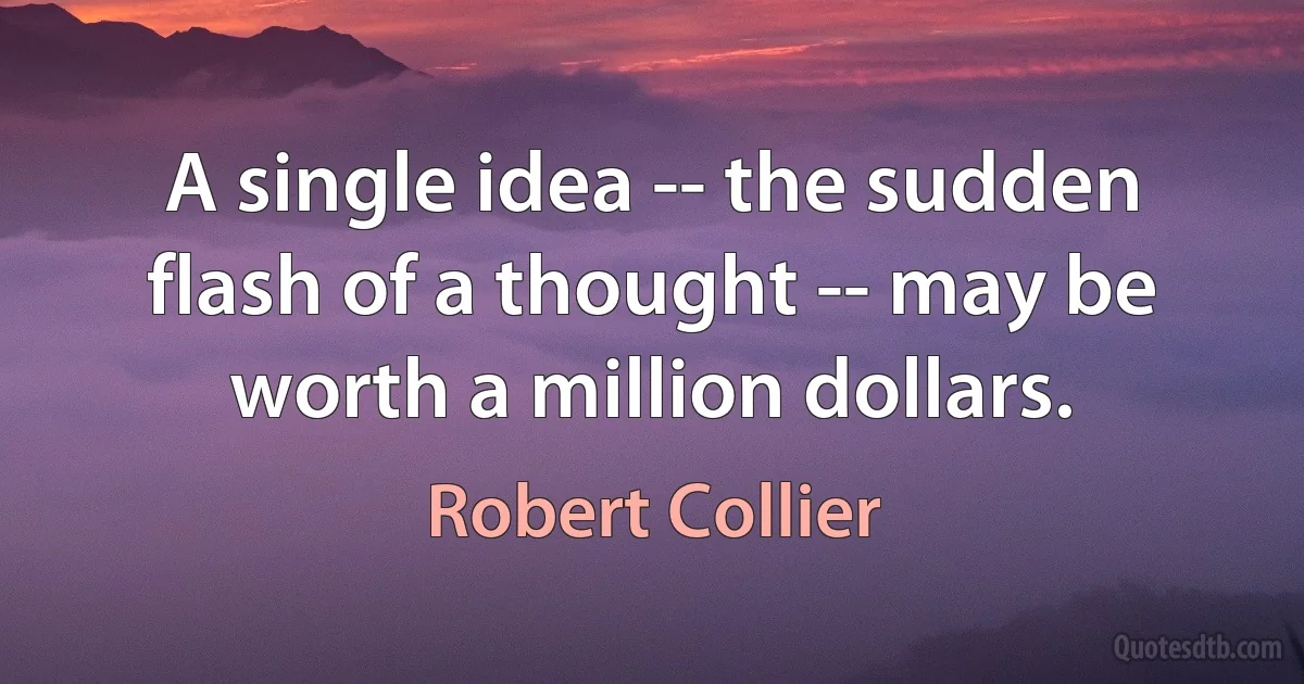 A single idea -- the sudden flash of a thought -- may be worth a million dollars. (Robert Collier)