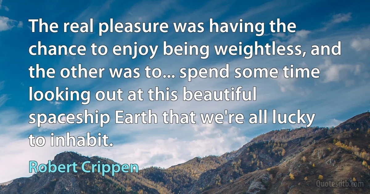 The real pleasure was having the chance to enjoy being weightless, and the other was to... spend some time looking out at this beautiful spaceship Earth that we're all lucky to inhabit. (Robert Crippen)