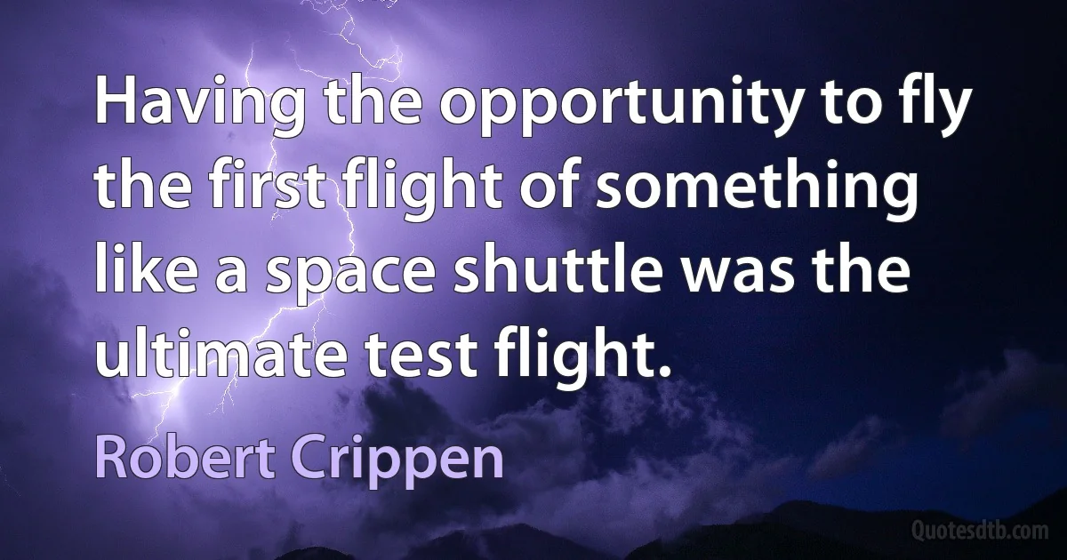 Having the opportunity to fly the first flight of something like a space shuttle was the ultimate test flight. (Robert Crippen)