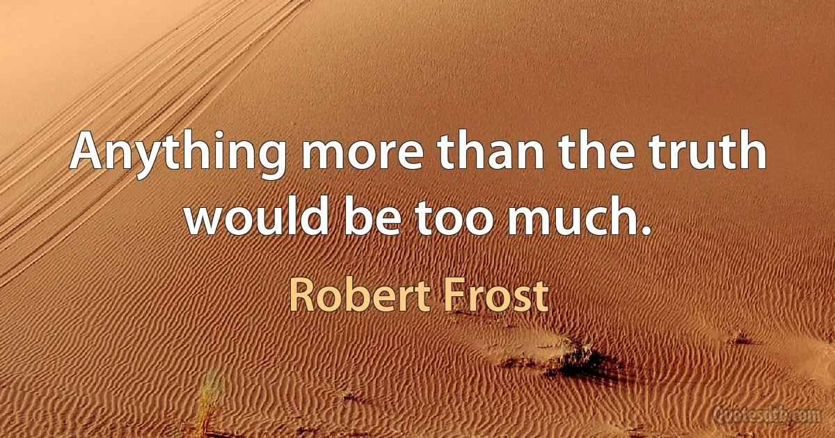 Anything more than the truth would be too much. (Robert Frost)