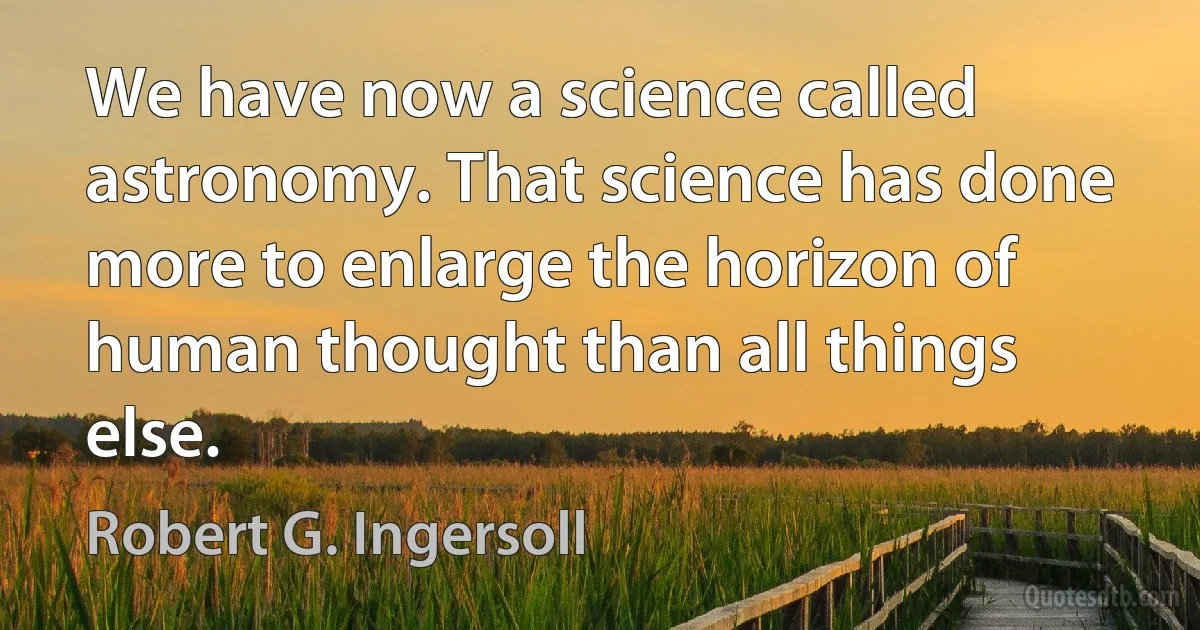 We have now a science called astronomy. That science has done more to enlarge the horizon of human thought than all things else. (Robert G. Ingersoll)