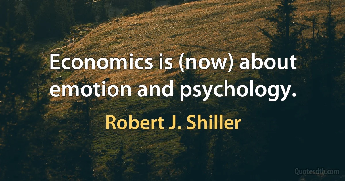 Economics is (now) about emotion and psychology. (Robert J. Shiller)