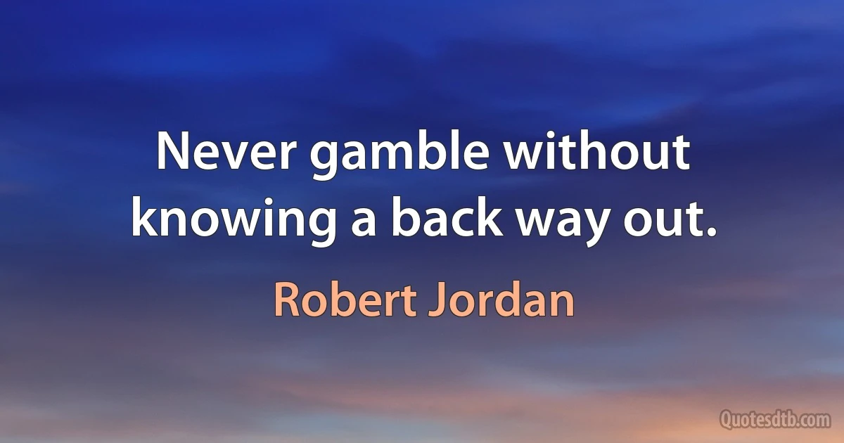 Never gamble without knowing a back way out. (Robert Jordan)