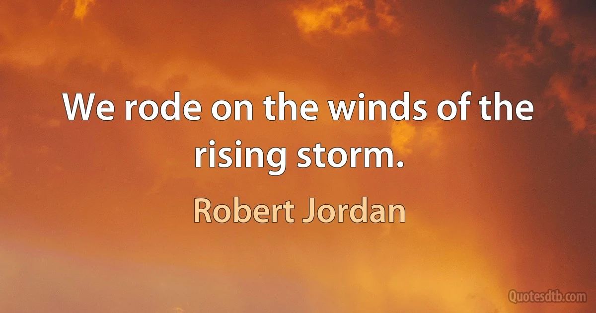 We rode on the winds of the rising storm. (Robert Jordan)