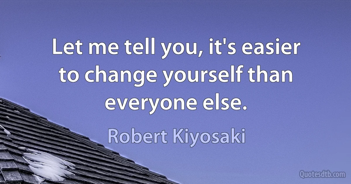 Let me tell you, it's easier to change yourself than everyone else. (Robert Kiyosaki)