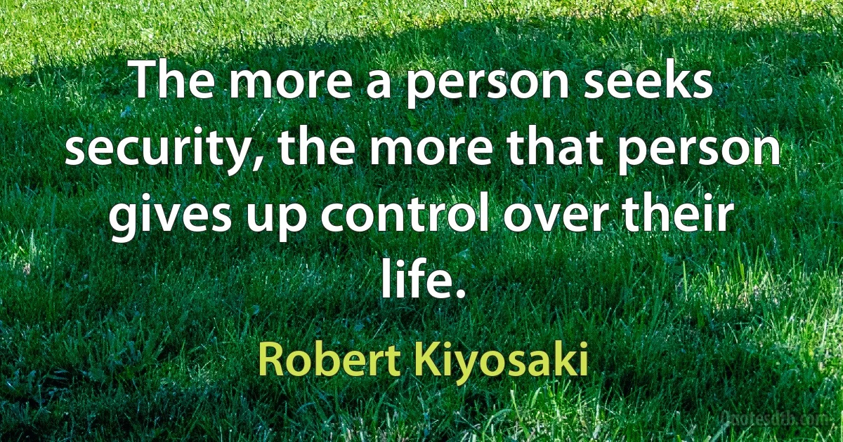 The more a person seeks security, the more that person gives up control over their life. (Robert Kiyosaki)