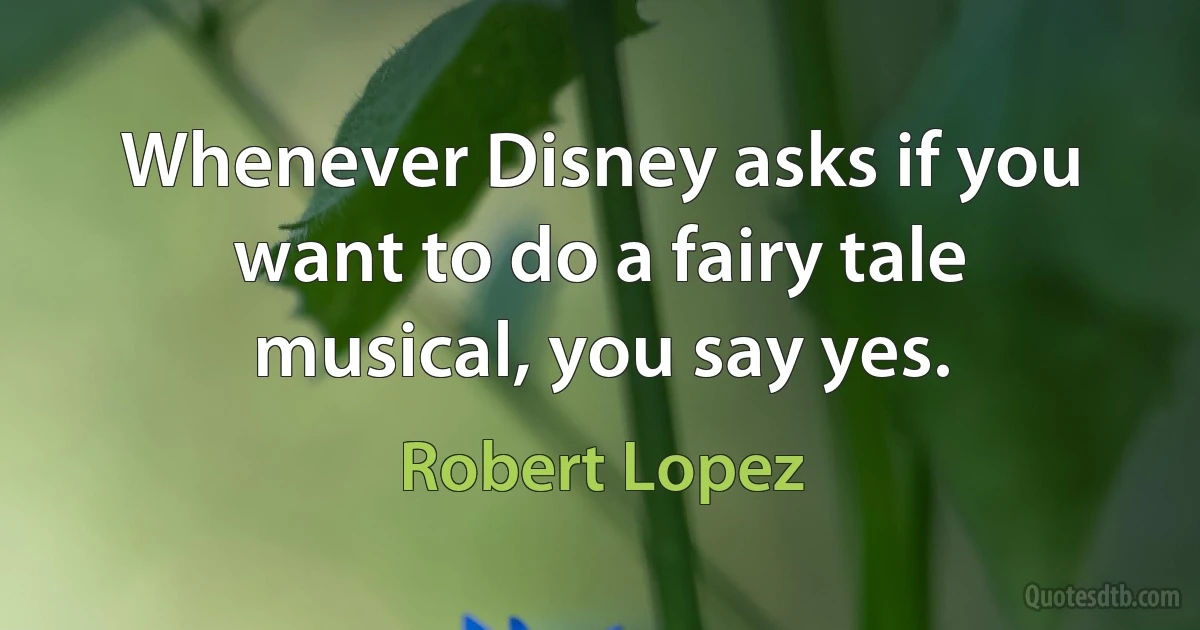 Whenever Disney asks if you want to do a fairy tale musical, you say yes. (Robert Lopez)