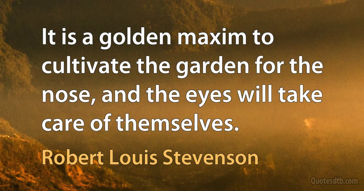 It is a golden maxim to cultivate the garden for the nose, and the eyes will take care of themselves. (Robert Louis Stevenson)