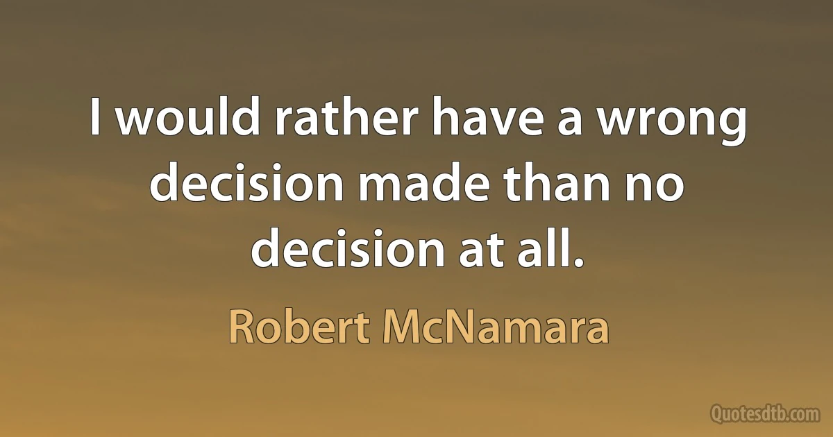 I would rather have a wrong decision made than no decision at all. (Robert McNamara)