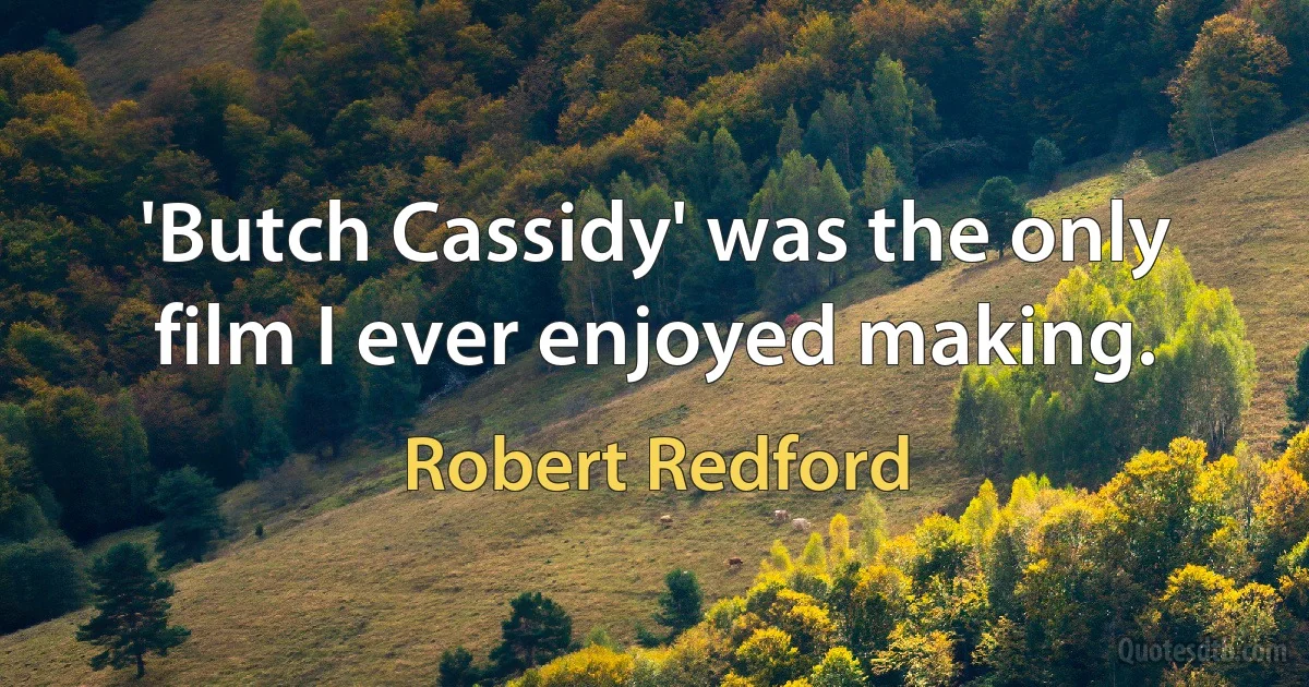 'Butch Cassidy' was the only film I ever enjoyed making. (Robert Redford)