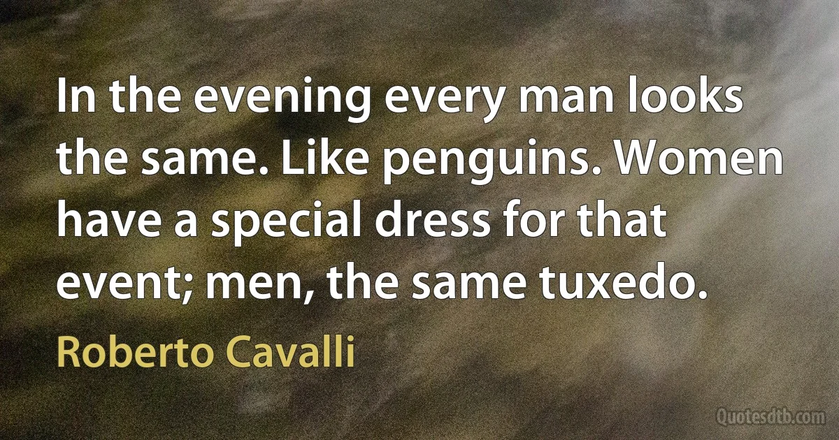 In the evening every man looks the same. Like penguins. Women have a special dress for that event; men, the same tuxedo. (Roberto Cavalli)