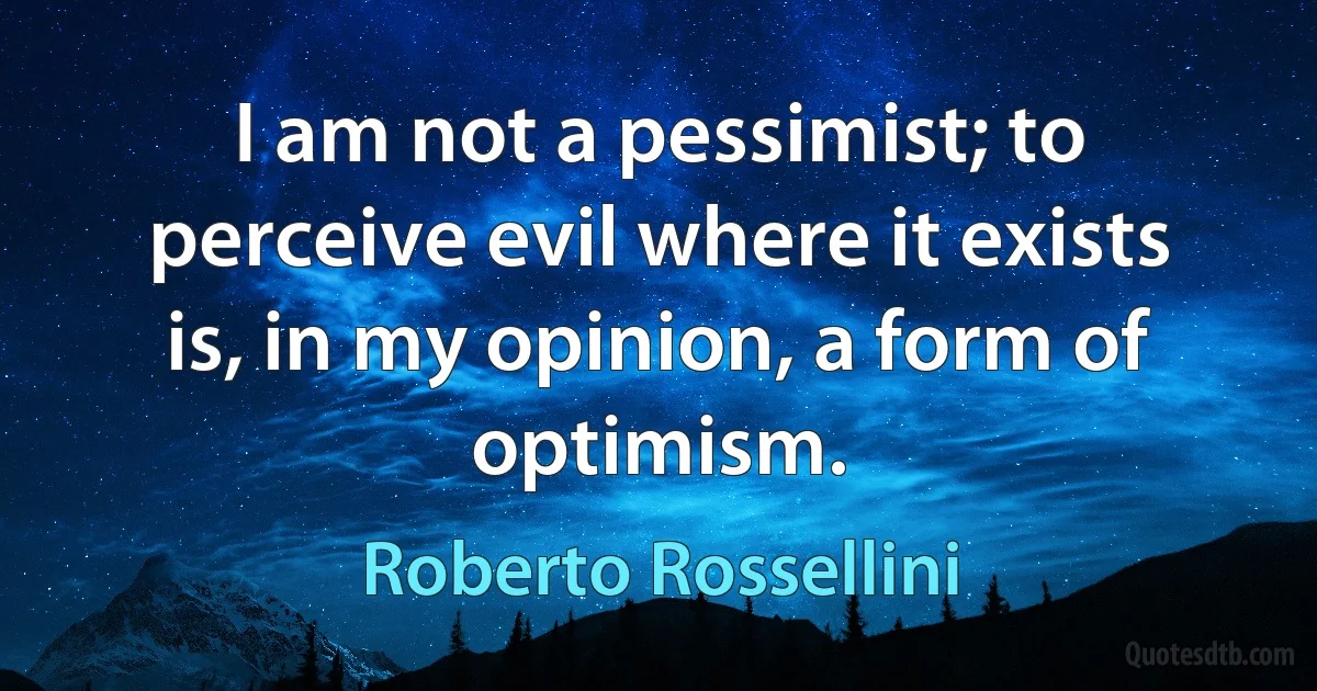 I am not a pessimist; to perceive evil where it exists is, in my opinion, a form of optimism. (Roberto Rossellini)