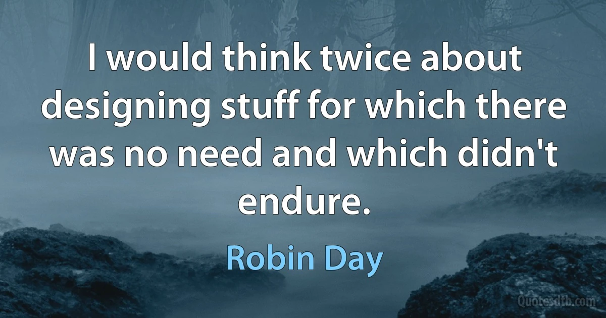 I would think twice about designing stuff for which there was no need and which didn't endure. (Robin Day)
