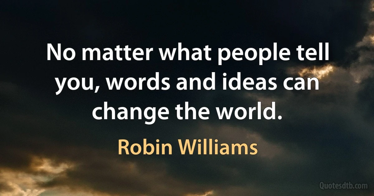 No matter what people tell you, words and ideas can change the world. (Robin Williams)