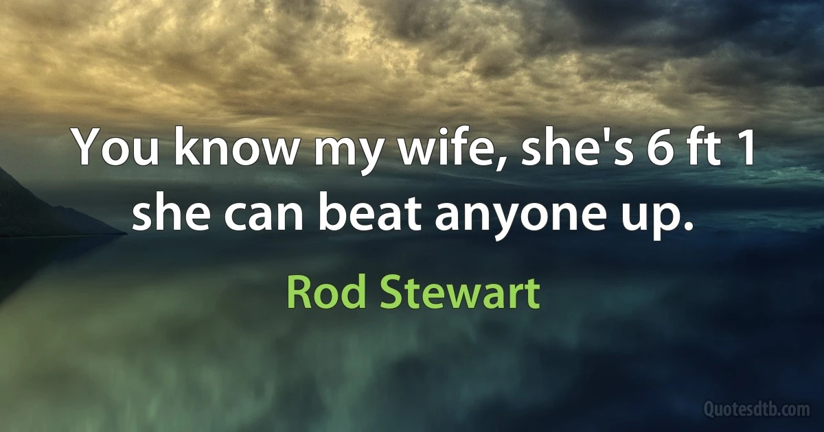 You know my wife, she's 6 ft 1 she can beat anyone up. (Rod Stewart)