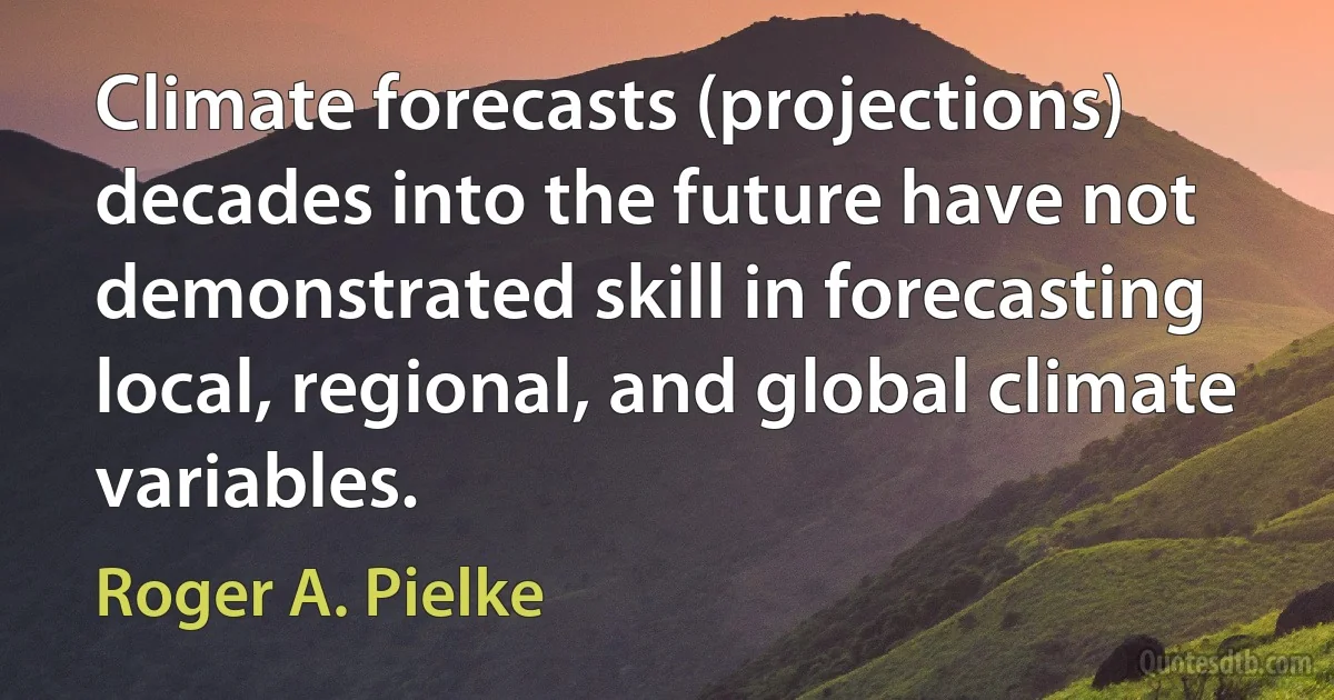 Climate forecasts (projections) decades into the future have not demonstrated skill in forecasting local, regional, and global climate variables. (Roger A. Pielke)