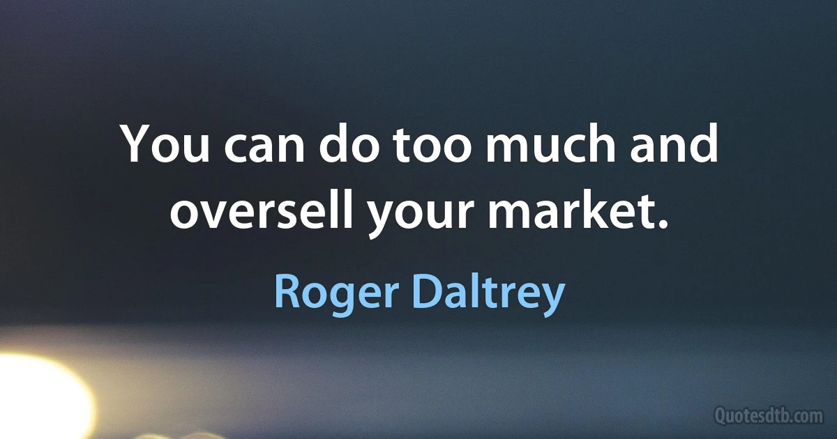 You can do too much and oversell your market. (Roger Daltrey)