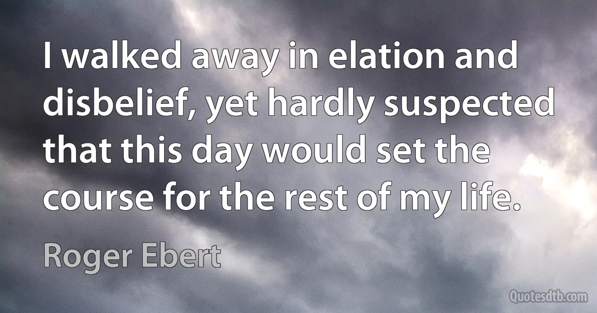 I walked away in elation and disbelief, yet hardly suspected that this day would set the course for the rest of my life. (Roger Ebert)