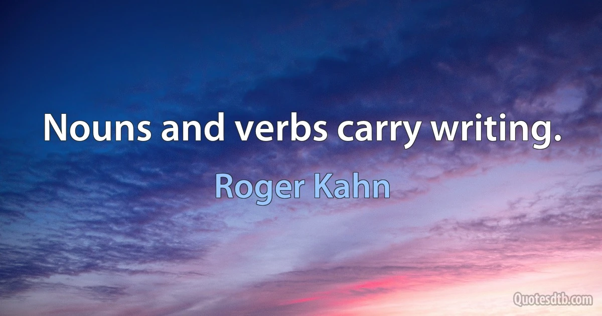 Nouns and verbs carry writing. (Roger Kahn)