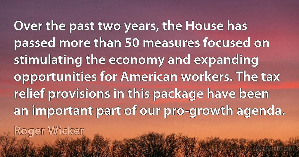 Over the past two years, the House has passed more than 50 measures focused on stimulating the economy and expanding opportunities for American workers. The tax relief provisions in this package have been an important part of our pro-growth agenda. (Roger Wicker)