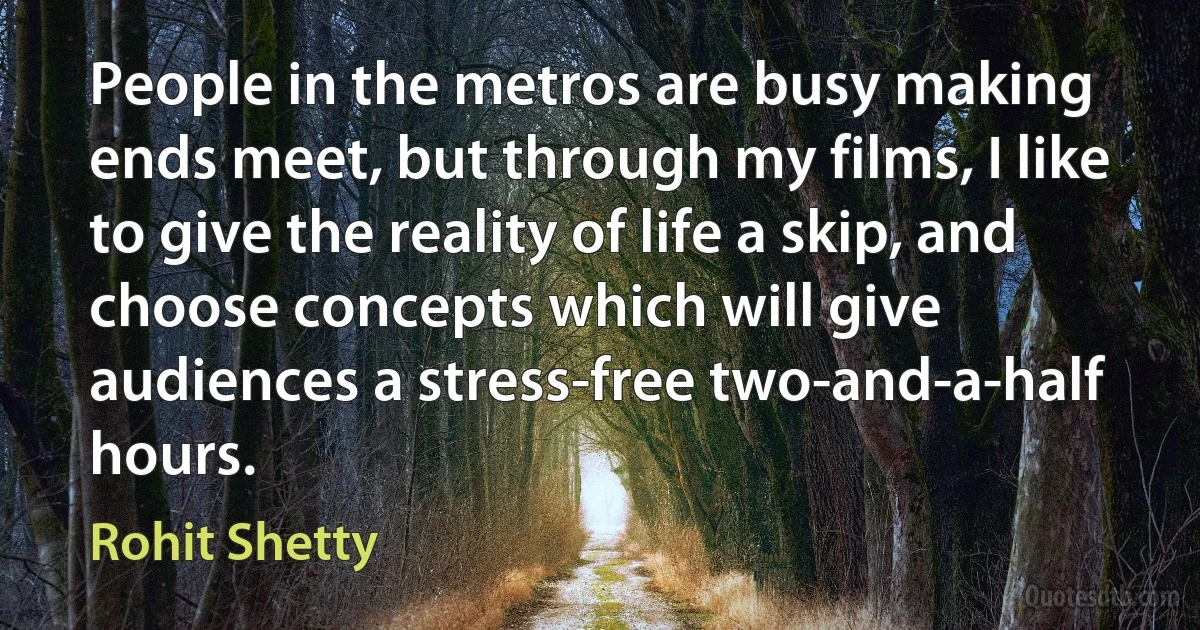 People in the metros are busy making ends meet, but through my films, I like to give the reality of life a skip, and choose concepts which will give audiences a stress-free two-and-a-half hours. (Rohit Shetty)